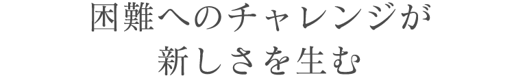 困難へのチャレンジが新しさを生む