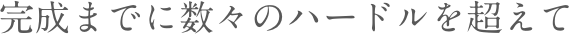 完成までに数々のハードルを超えて