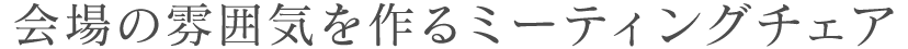 会場の雰囲気を作るミーティングチェア