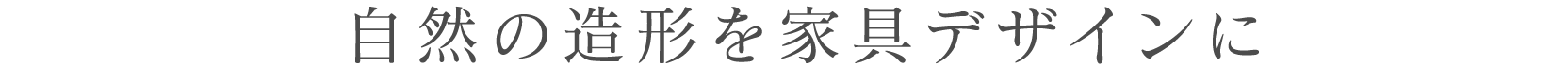 自然の造形を家具デザインに