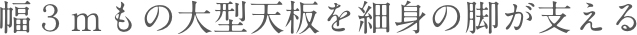 幅３ｍもの大型天板を細身の脚が支える