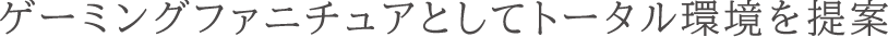 ゲーミングファニチュアとしてトータル環境を提案
