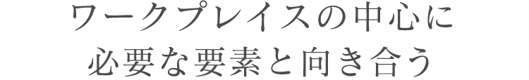 ワークプレイスの中心に必要な要素と向き合う