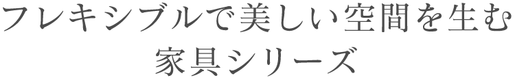 フレキシブルで美しい空間を生む家具シリーズ