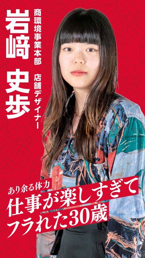 商環境事業本部 店舗デザイナー 岩﨑 史歩 あり余る体力 仕事が楽しすぎて フラれた30歳