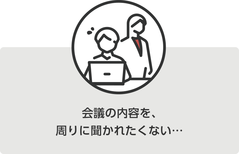 会議の内容を、周りに聞かれたくない...