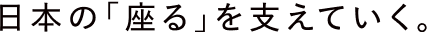 日本の「座る」を支えていく。