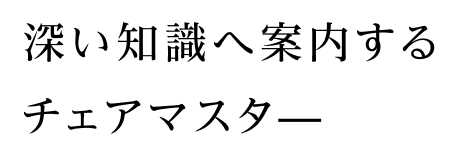 深い知識へ案内するチェアマスター