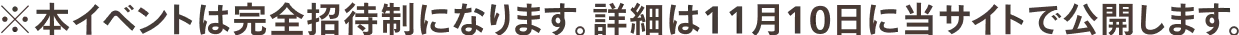 ※本イベントは完全招待制になります。詳細は11月10日に当サイトで公開します。