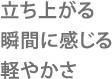 立ち上がる瞬間に感じる軽やかさ