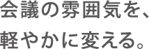 会議の雰囲気を、軽やかに変える。