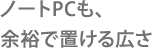 ノートPCも、余裕で置ける広さ