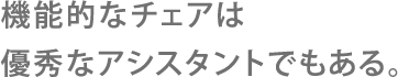 機能的なチェアは優秀なアシスタントでもある。