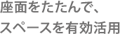 座面をたたんで、スペースを有効活用