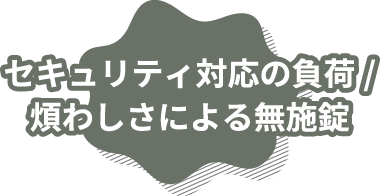 セキュリティ対応の負荷/煩わしさによる無施錠