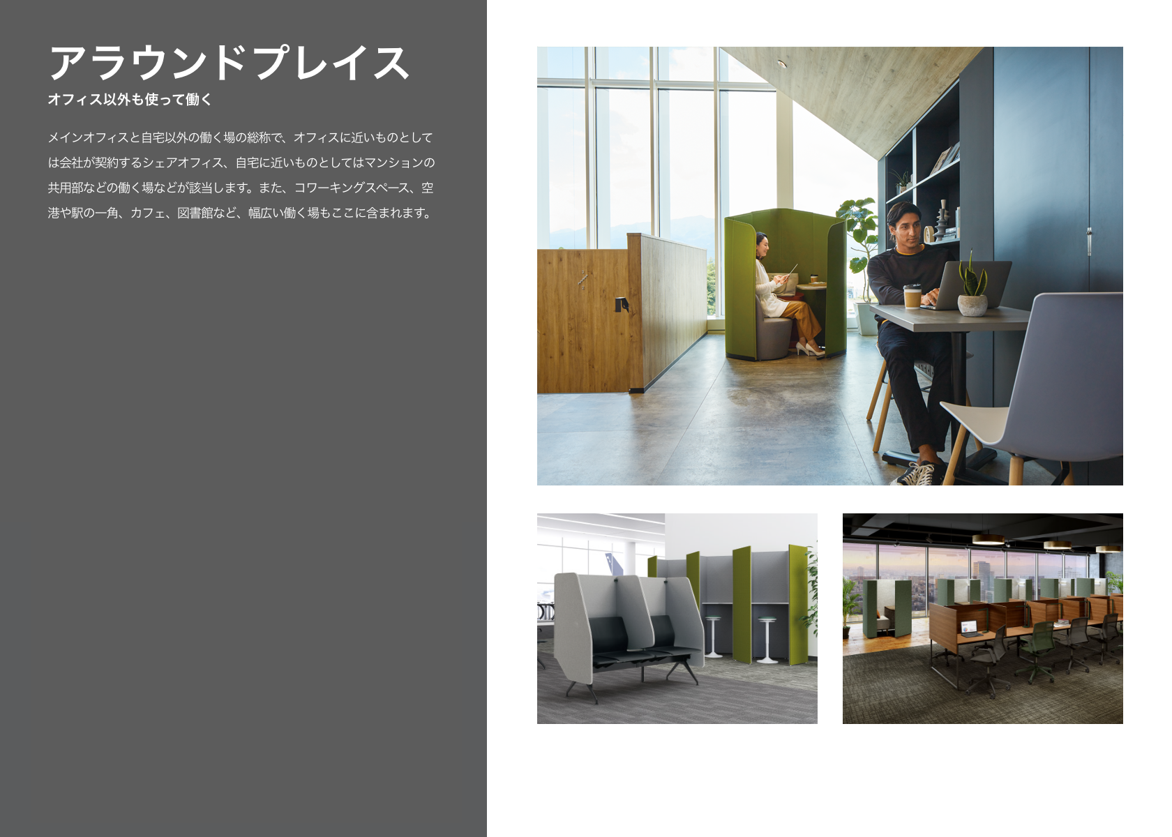 アラウンドプレイス - オフィス以外も使って働く - メインオフィスと自宅以外の働く場の総称で、オフィスに近いものとしては会社が契約するシェアオフィス、自宅に近いものとしてはマンションの共用部などの働く場などが該当します。また、コワーキングスペース、空港や駅の一角、カフェ、図書館など、幅広い働く場もアラウンドプレイスに含まれます。