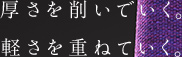 厚さを削いでいく。軽さを重ねていく。