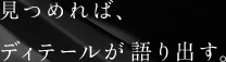 見つめれば、ディテールが語り出す。