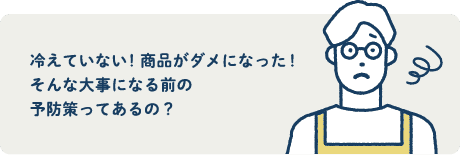 冷えていない!商品がダメになった!そんな大事になる前の予防策ってあるの?