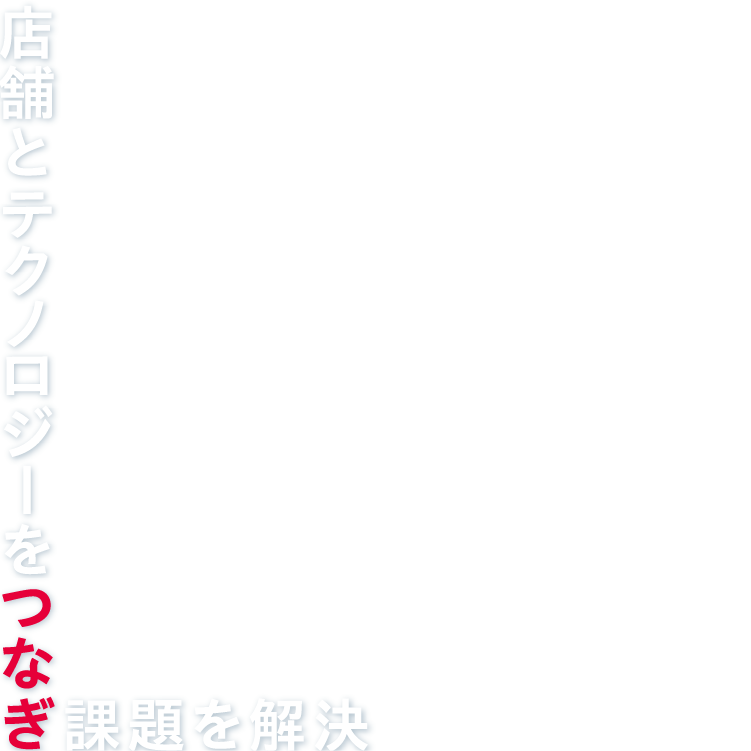 店舗とテクノロジーをつなぎ、課題を解決